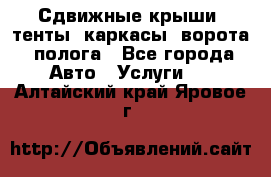 Сдвижные крыши, тенты, каркасы, ворота, полога - Все города Авто » Услуги   . Алтайский край,Яровое г.